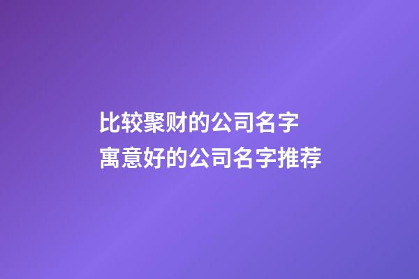 比较聚财的公司名字 寓意好的公司名字推荐